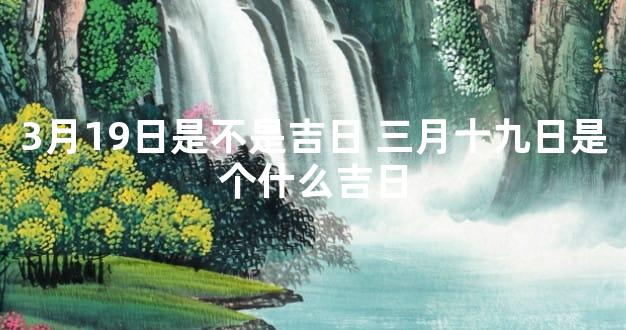 3月19日是不是吉日 三月十九日是个什么吉日